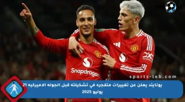 يونايتد يعلن عن تغييرات متفجرة في تشكيلته قبل الجولة الأميركية 21 يوليو 2025